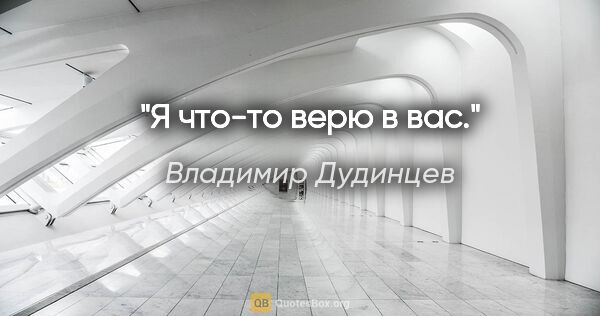 Владимир Дудинцев цитата: "Я что-то верю в вас."