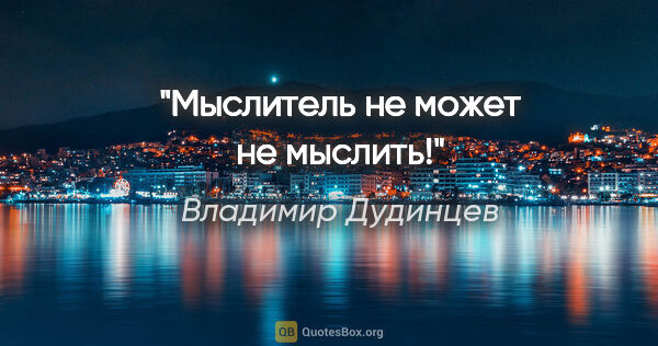 Владимир Дудинцев цитата: "Мыслитель не может не мыслить!"