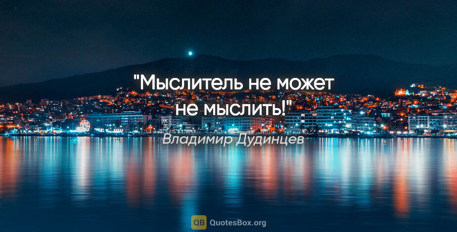 Владимир Дудинцев цитата: "Мыслитель не может не мыслить!"