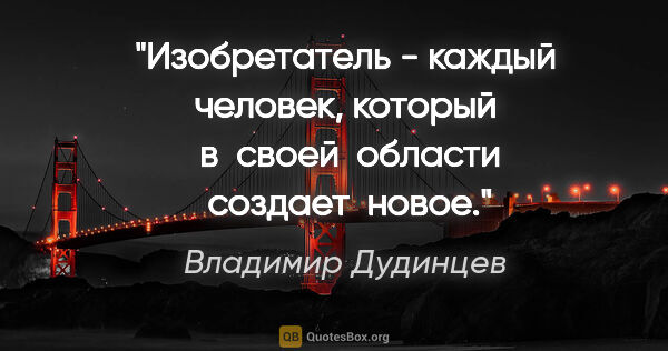 Владимир Дудинцев цитата: "Изобретатель - каждый человек, который  в  своей  области ..."