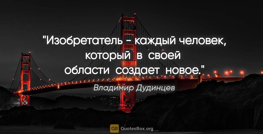 Владимир Дудинцев цитата: "Изобретатель - каждый человек, который  в  своей  области ..."