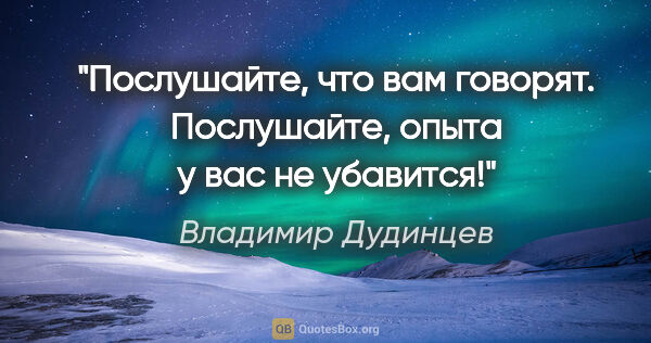 Владимир Дудинцев цитата: "Послушайте, что вам говорят. Послушайте, опыта у вас не убавится!"