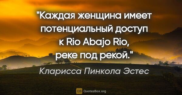 Кларисса Пинкола Эстес цитата: "Каждая женщина имеет потенциальный доступ к Rio Abajo Rio,..."