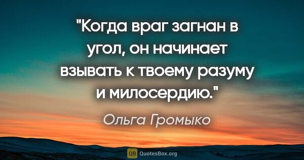 Ольга Громыко цитата: "Когда враг загнан в угол, он начинает взывать к твоему разуму..."