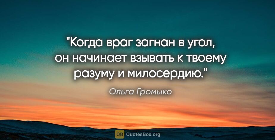 Ольга Громыко цитата: "Когда враг загнан в угол, он начинает взывать к твоему разуму..."