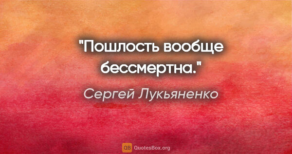 Сергей Лукьяненко цитата: "Пошлость вообще бессмертна."