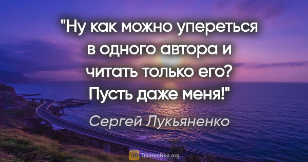 Сергей Лукьяненко цитата: "Ну как можно упереться в одного автора и читать только его?..."