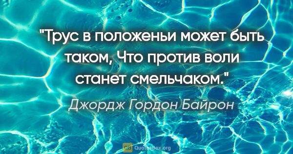 Джордж Гордон Байрон цитата: "Трус в положеньи может быть таком,

Что против воли станет..."