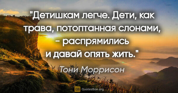 Тони Моррисон цитата: "Детишкам легче. Дети, как трава, потоптанная слонами, -..."