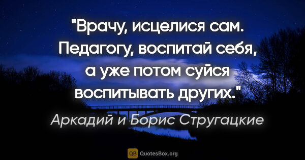 Аркадий и Борис Стругацкие цитата: "Врачу, исцелися сам. Педагогу, воспитай себя, а уже потом..."