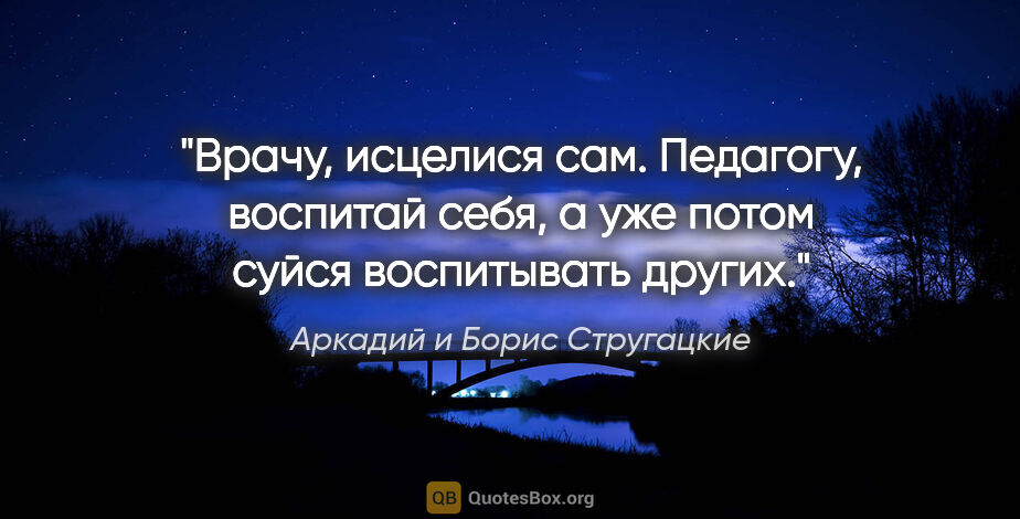 Аркадий и Борис Стругацкие цитата: "Врачу, исцелися сам. Педагогу, воспитай себя, а уже потом..."