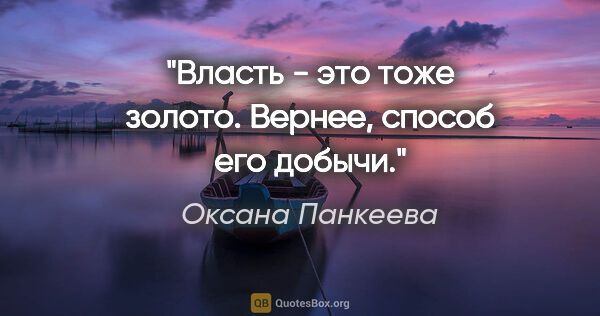 Оксана Панкеева цитата: "Власть - это тоже золото. Вернее, способ его добычи."