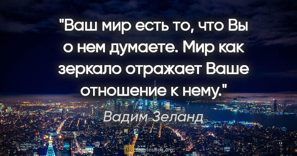 Вадим Зеланд цитата: "Ваш мир есть то, что Вы о нем думаете. Мир как зеркало..."