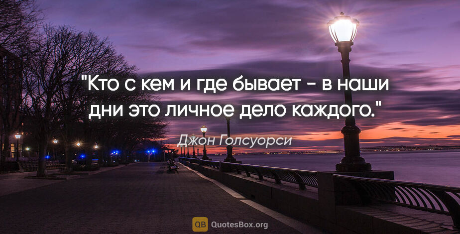 Джон Голсуорси цитата: "Кто с кем и где бывает - в наши дни это личное дело каждого."