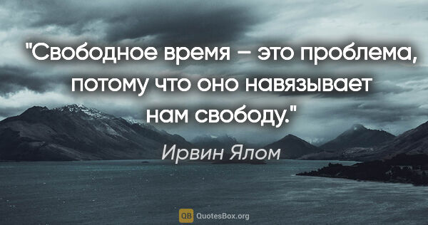 Ирвин Ялом цитата: "«Свободное» время – это проблема, потому что оно навязывает..."