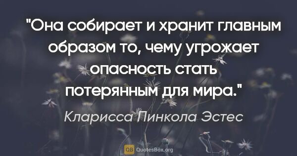 Кларисса Пинкола Эстес цитата: "Она собирает и хранит главным образом то, чему угрожает..."