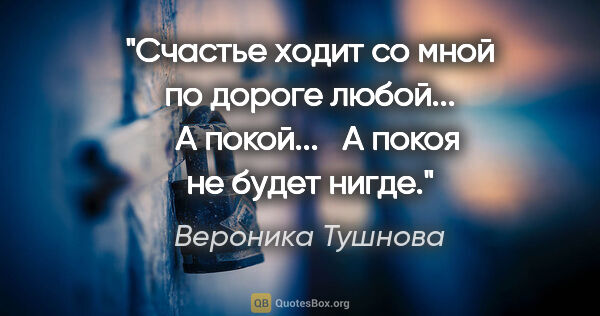 Вероника Тушнова цитата: "Счастье ходит со мной по дороге любой... 

 А покой... 

 А..."