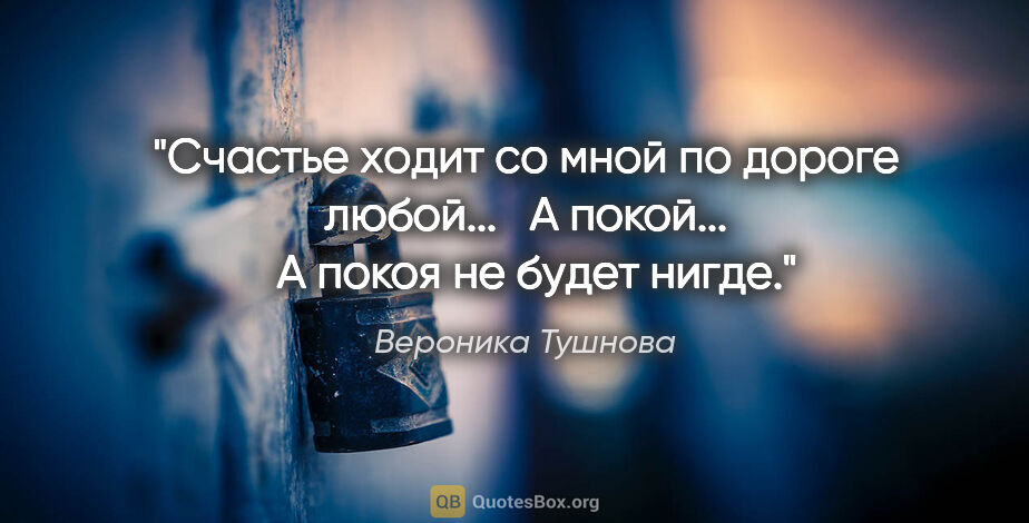 Вероника Тушнова цитата: "Счастье ходит со мной по дороге любой... 

 А покой... 

 А..."