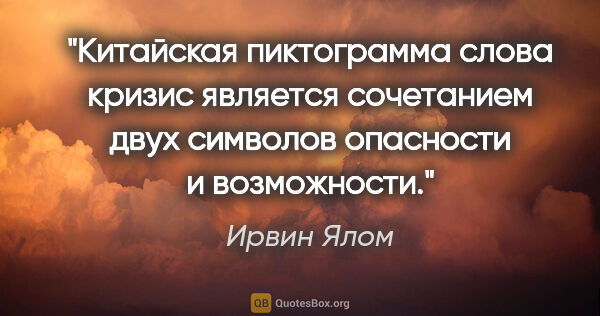 Ирвин Ялом цитата: "Китайская пиктограмма слова «кризис» является сочетанием двух..."