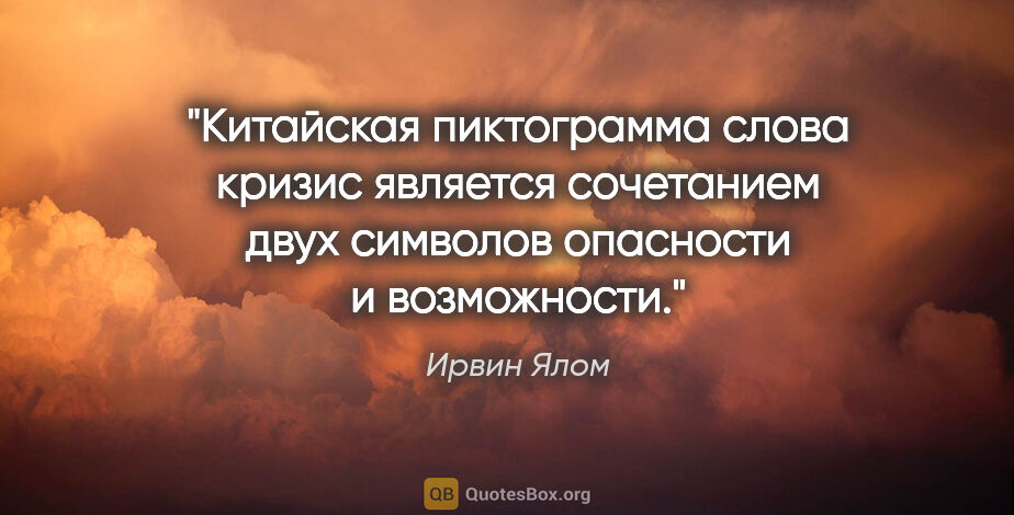 Ирвин Ялом цитата: "Китайская пиктограмма слова «кризис» является сочетанием двух..."