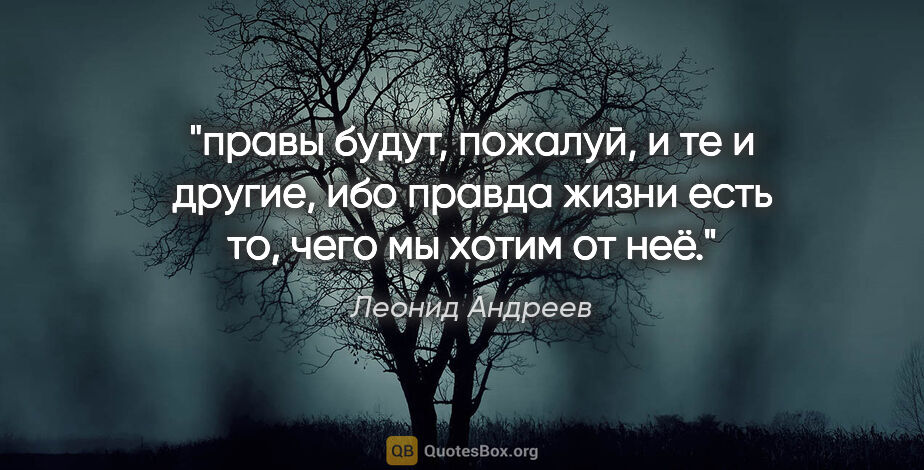 Леонид Андреев цитата: "правы будут, пожалуй, и те и другие, ибо правда жизни есть то,..."