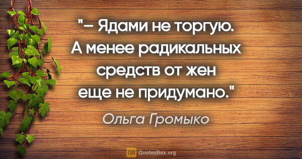 Ольга Громыко цитата: "– Ядами не торгую. А менее радикальных средств от жен еще не..."