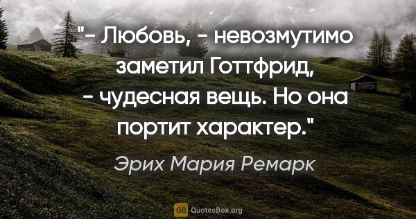 Эрих Мария Ремарк цитата: "- Любовь, - невозмутимо заметил Готтфрид, - чудесная вещь. Но..."