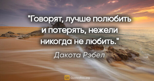 Дакота Рэбел цитата: "Говорят, лучше полюбить и потерять, нежели никогда не любить."