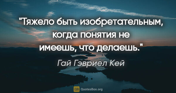 Гай Гэвриел Кей цитата: "Тяжело быть изобретательным, когда понятия не имеешь, что..."