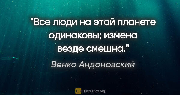 Венко Андоновский цитата: "Все люди на этой планете одинаковы; измена везде смешна."