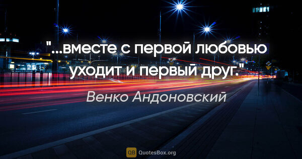 Венко Андоновский цитата: "...вместе с первой любовью уходит и первый друг."