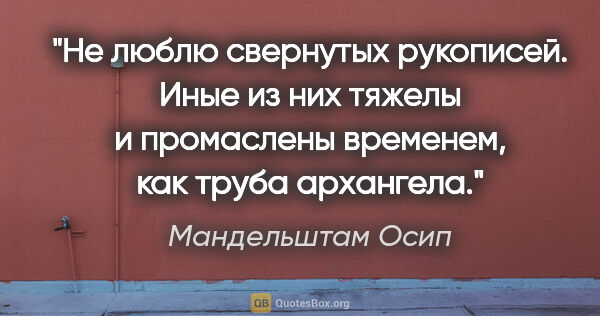 Мандельштам Осип цитата: "Не люблю свернутых рукописей. Иные из них тяжелы и промаслены..."