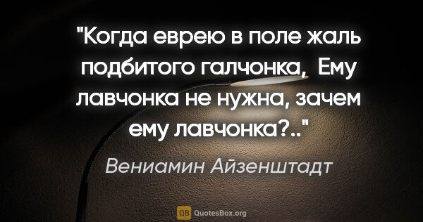 Вениамин Айзенштадт цитата: "Когда еврею в поле жаль подбитого галчонка,

 Ему лавчонка не..."