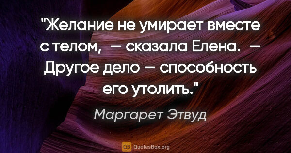 Маргарет Этвуд цитата: "Желание не умирает вместе с телом, — сказала Елена. — Другое..."