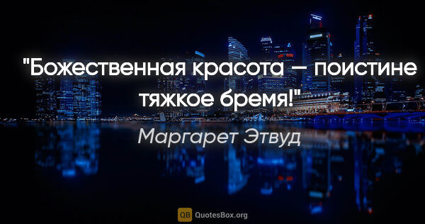 Маргарет Этвуд цитата: "Божественная красота — поистине тяжкое бремя!"