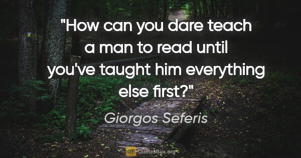 Giorgos Seferis quote: "How can you dare teach a man to read until you've taught him..."