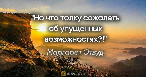 Маргарет Этвуд цитата: "Но что толку сожалеть об упущенных возможностях?!"