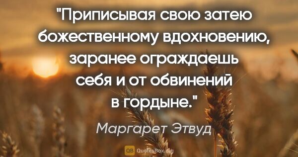 Маргарет Этвуд цитата: "Приписывая свою затею божественному вдохновению, заранее..."