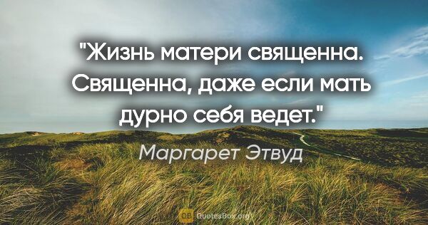 Маргарет Этвуд цитата: "Жизнь матери священна. Священна, даже если мать дурно себя ведет."