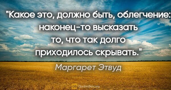 Маргарет Этвуд цитата: "Какое это, должно быть, облегчение: наконец-то высказать то,..."