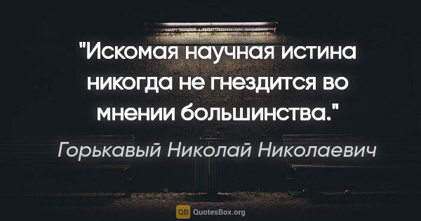Горькавый Николай Николаевич цитата: "Искомая научная истина никогда не гнездится во мнении..."