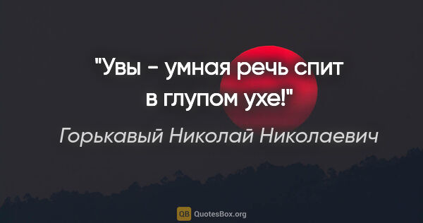 Горькавый Николай Николаевич цитата: "Увы - умная речь спит в глупом ухе!"