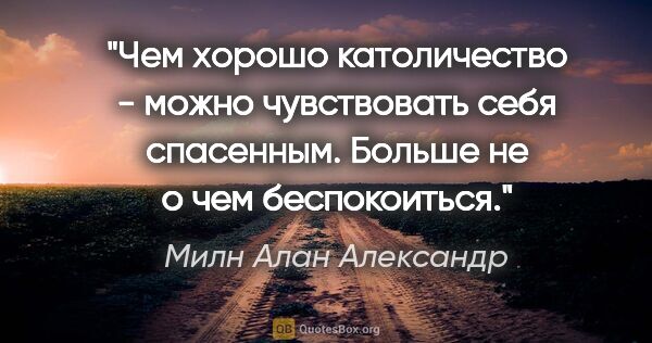 Милн Алан Александр цитата: "Чем хорошо католичество - можно чувствовать себя спасенным...."