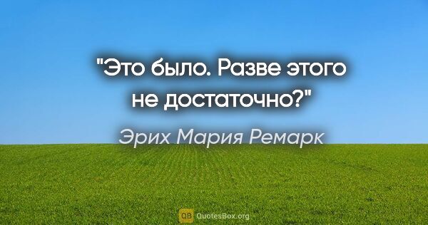 Эрих Мария Ремарк цитата: ""Это было. Разве этого не достаточно?""