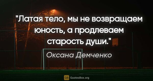 Оксана Демченко цитата: "Латая тело, мы не возвращаем юность, а продлеваем старость души."