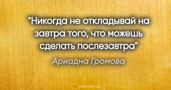 Ариадна Громова цитата: "Никогда не откладывай на завтра того, что можешь сделать..."
