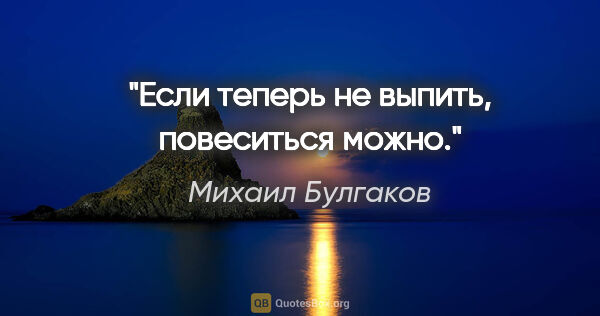 Михаил Булгаков цитата: ""Если теперь не выпить, повеситься можно.""