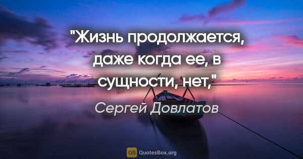 Сергей Довлатов цитата: "Жизнь продолжается, даже когда ее, в сущности, нет,"