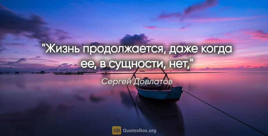 Сергей Довлатов цитата: "Жизнь продолжается, даже когда ее, в сущности, нет,"