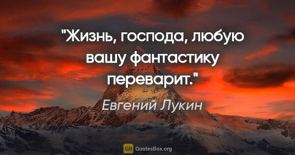 Евгений Лукин цитата: "Жизнь, господа, любую вашу фантастику переварит."